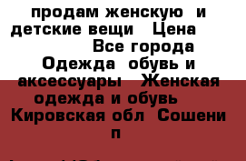 продам женскую  и детские вещи › Цена ­ 100-5000 - Все города Одежда, обувь и аксессуары » Женская одежда и обувь   . Кировская обл.,Сошени п.
